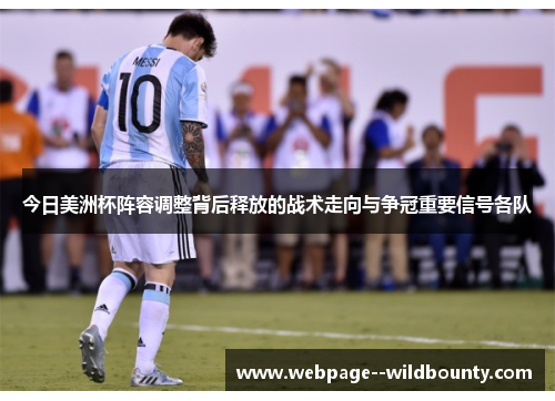 今日美洲杯阵容调整背后释放的战术走向与争冠重要信号各队 今日美洲杯阵容调整背后释放的战术走向与争冠重要信号各队