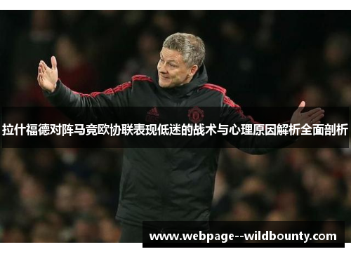 拉什福德对阵马竞欧协联表现低迷的战术与心理原因解析全面剖析 拉什福德对阵马竞欧协联表现低迷的战术与心理原因解析全面剖析