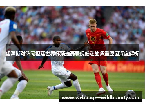 努涅斯对阵阿根廷世界杯预选赛表现低迷的多重原因深度解析 努涅斯对阵阿根廷世界杯预选赛表现低迷的多重原因深度解析