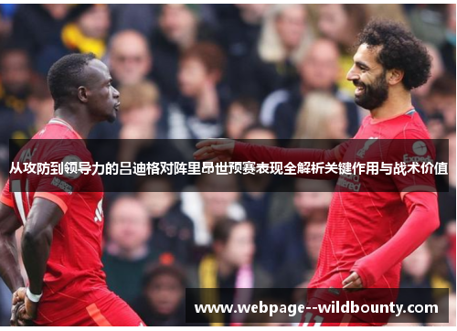 从攻防到领导力的吕迪格对阵里昂世预赛表现全解析关键作用与战术价值 从攻防到领导力的吕迪格对阵里昂世预赛表现全解析关键作用与战术价值
