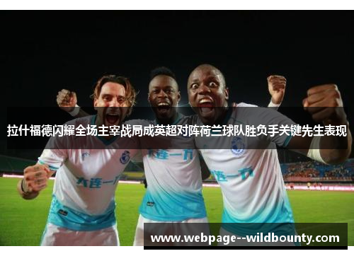 拉什福德闪耀全场主宰战局成英超对阵荷兰球队胜负手关键先生表现 拉什福德闪耀全场主宰战局成英超对阵荷兰球队胜负手关键先生表现