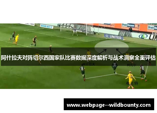 阿什拉夫对阵切尔西国家队比赛数据深度解析与战术洞察全面评估 阿什拉夫对阵切尔西国家队比赛数据深度解析与战术洞察全面评估