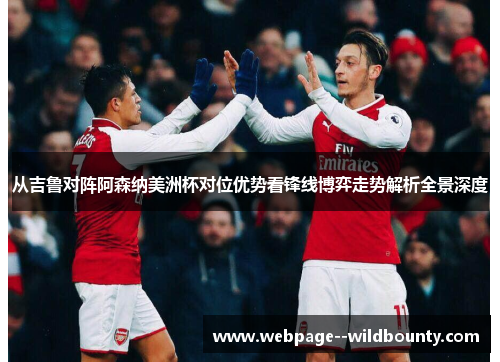 从吉鲁对阵阿森纳美洲杯对位优势看锋线博弈走势解析全景深度 从吉鲁对阵阿森纳美洲杯对位优势看锋线博弈走势解析全景深度