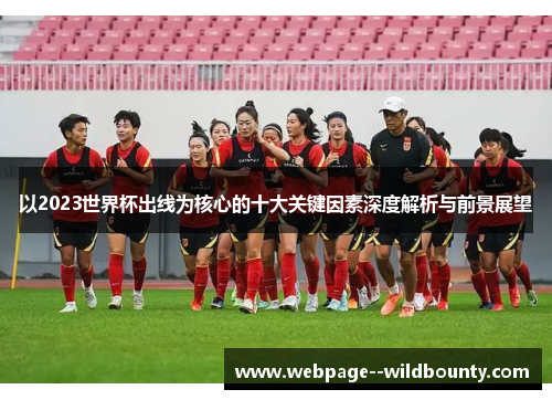 以2023世界杯出线为核心的十大关键因素深度解析与前景展望