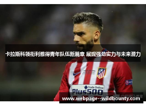 卡拉斯科领衔利雅得青年队伍新篇章 展现强劲实力与未来潜力