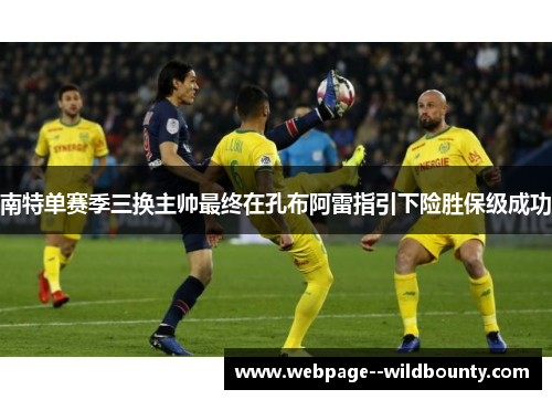 南特单赛季三换主帅最终在孔布阿雷指引下险胜保级成功