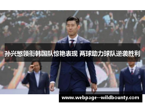 孙兴慜领衔韩国队惊艳表现 两球助力球队逆袭胜利 孙兴慜领衔韩国队惊艳表现 两球助力球队逆袭胜利