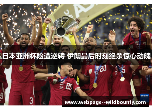 日本亚洲杯险遭逆转 伊朗最后时刻绝杀惊心动魄