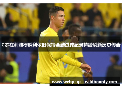 C罗在利雅得胜利依旧保持全勤进球纪录持续刷新历史传奇