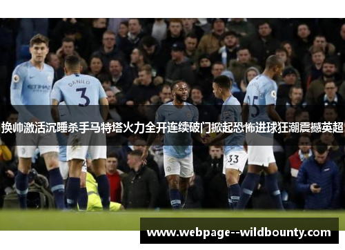 换帅激活沉睡杀手马特塔火力全开连续破门掀起恐怖进球狂潮震撼英超 换帅激活沉睡杀手马特塔火力全开连续破门掀起恐怖进球狂潮震撼英超