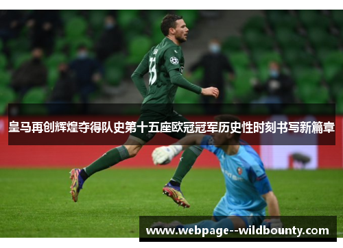 皇马再创辉煌夺得队史第十五座欧冠冠军历史性时刻书写新篇章 皇马再创辉煌夺得队史第十五座欧冠冠军历史性时刻书写新篇章
