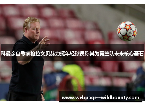 科曼亲自考察格拉文贝赫力挺年轻球员称其为荷兰队未来核心基石 科曼亲自考察格拉文贝赫力挺年轻球员称其为荷兰队未来核心基石