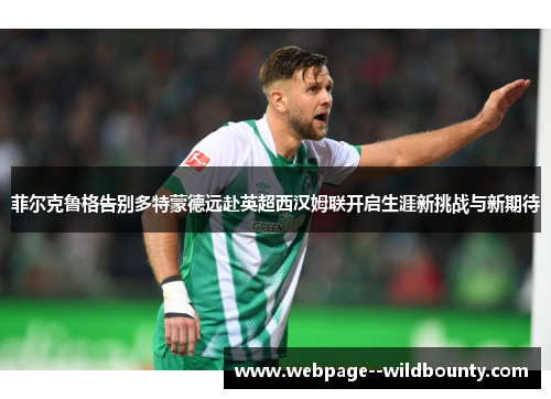 菲尔克鲁格告别多特蒙德远赴英超西汉姆联开启生涯新挑战与新期待 菲尔克鲁格告别多特蒙德远赴英超西汉姆联开启生涯新挑战与新期待