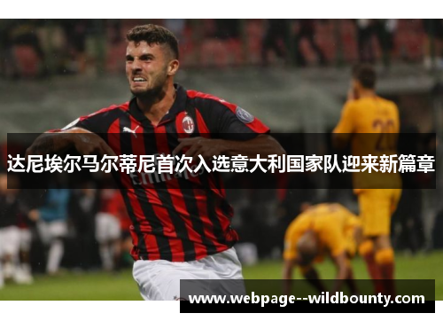 达尼埃尔马尔蒂尼首次入选意大利国家队迎来新篇章 达尼埃尔马尔蒂尼首次入选意大利国家队迎来新篇章