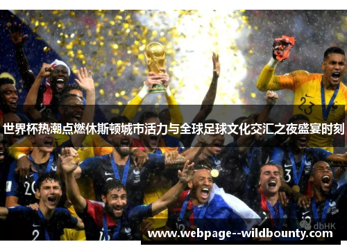 世界杯热潮点燃休斯顿城市活力与全球足球文化交汇之夜盛宴时刻 世界杯热潮点燃休斯顿城市活力与全球足球文化交汇之夜盛宴时刻