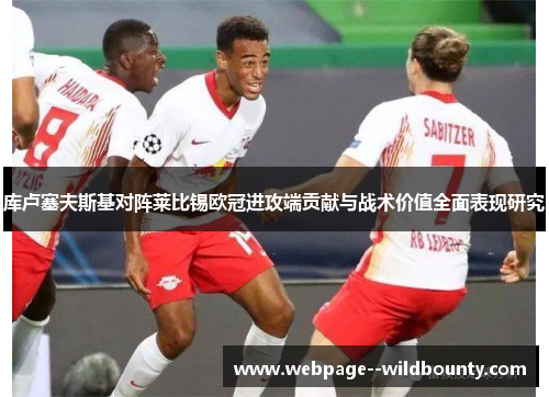 库卢塞夫斯基对阵莱比锡欧冠进攻端贡献与战术价值全面表现研究 库卢塞夫斯基对阵莱比锡欧冠进攻端贡献与战术价值全面表现研究
